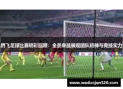 腾飞足球比赛精彩回顾：全员奋战展现团队精神与竞技实力