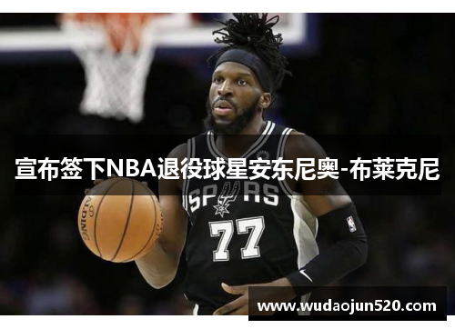 宣布签下NBA退役球星安东尼奥-布莱克尼