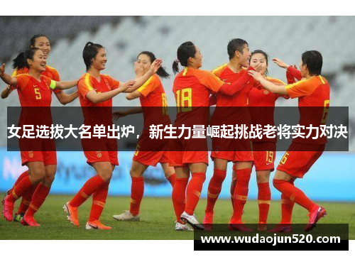 女足选拔大名单出炉，新生力量崛起挑战老将实力对决