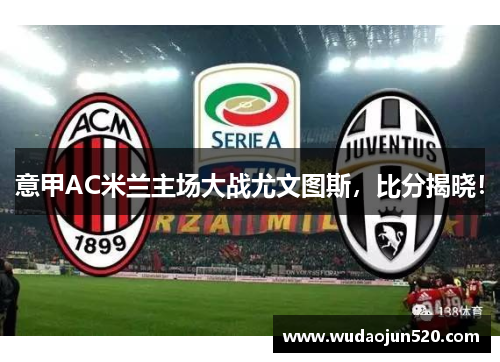 意甲AC米兰主场大战尤文图斯，比分揭晓！